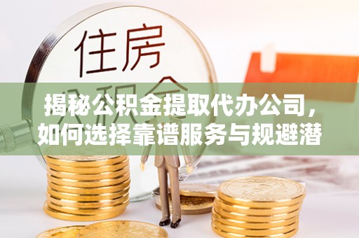 四湖揭秘公积金提取代办公司，如何选择靠谱服务与规避潜在风险