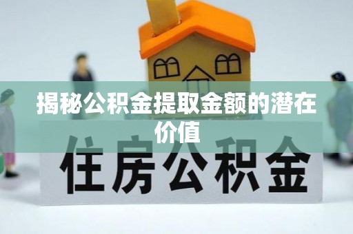 四湖揭秘公积金提取金额的潜在价值