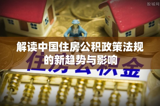 四湖解读中国住房公积政策法规的新趋势与影响