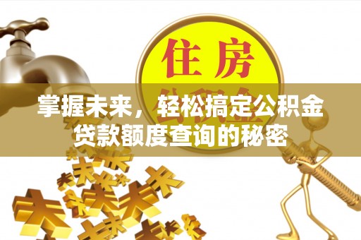 四湖掌握未来，轻松搞定公积金贷款额度查询的秘密