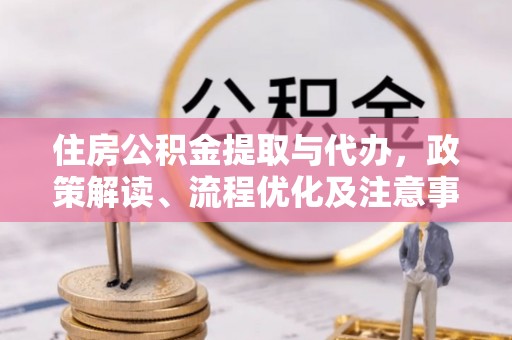四湖住房公积金提取与代办，政策解读、流程优化及注意事项