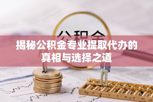 四湖揭秘公积金专业提取代办的真相与选择之道