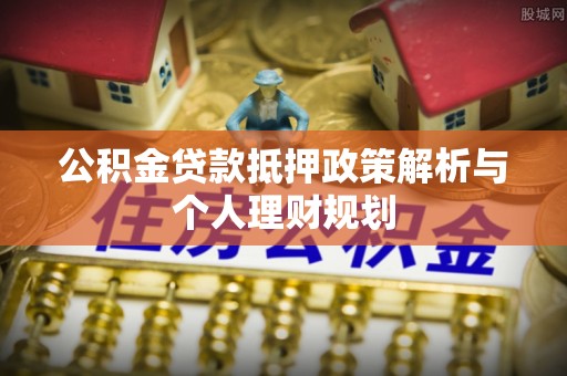 四湖公积金贷款抵押政策解析与个人理财规划