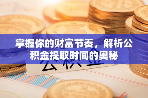 四湖掌握你的财富节奏，解析公积金提取时间的奥秘
