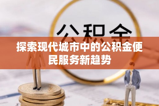 四湖探索现代城市中的公积金便民服务新趋势