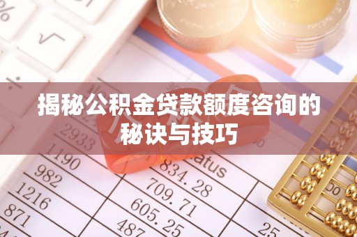 四湖揭秘公积金贷款额度咨询的秘诀与技巧