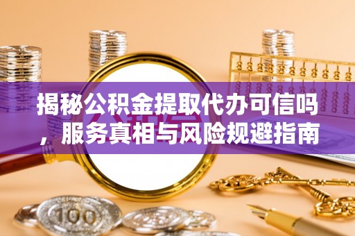 四湖揭秘公积金提取代办可信吗，服务真相与风险规避指南