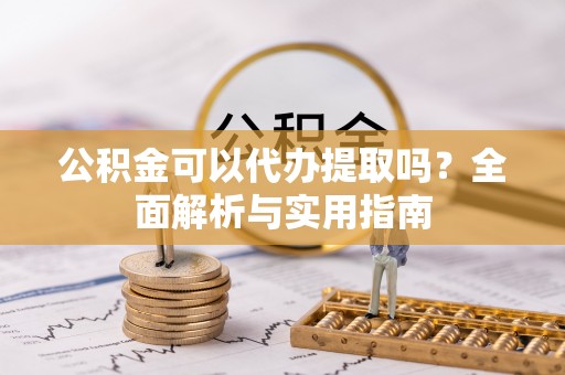 四湖公积金可以代办提取吗？全面解析与实用指南
