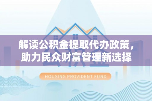 四湖解读公积金提取代办政策，助力民众财富管理新选择