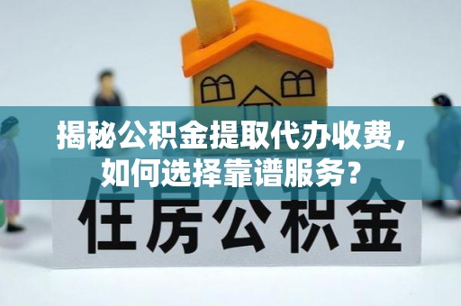 四湖揭秘公积金提取代办收费，如何选择靠谱服务？
