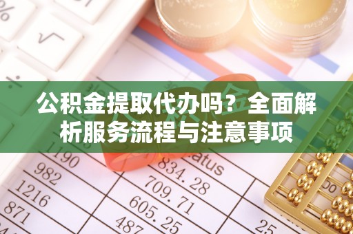 四湖公积金提取代办吗？全面解析服务流程与注意事项