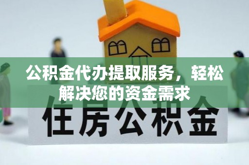 四湖公积金代办提取服务，轻松解决您的资金需求