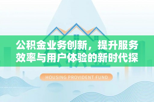 四湖公积金业务创新，提升服务效率与用户体验的新时代探索