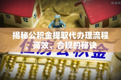 四湖揭秘公积金提取代办理流程，高效、合规的秘诀