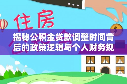 四湖揭秘公积金贷款调整时间背后的政策逻辑与个人财务规划