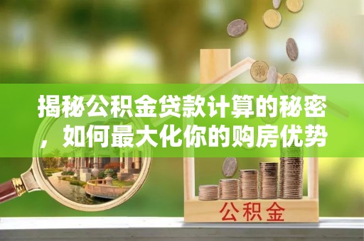四湖揭秘公积金贷款计算的秘密，如何最大化你的购房优势