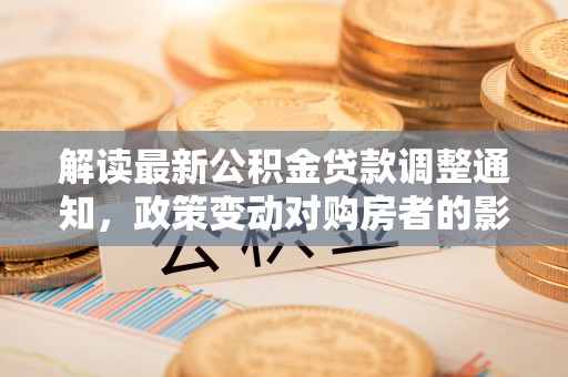 四湖解读最新公积金贷款调整通知，政策变动对购房者的影响