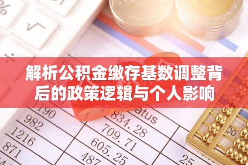 四湖解析公积金缴存基数调整背后的政策逻辑与个人影响