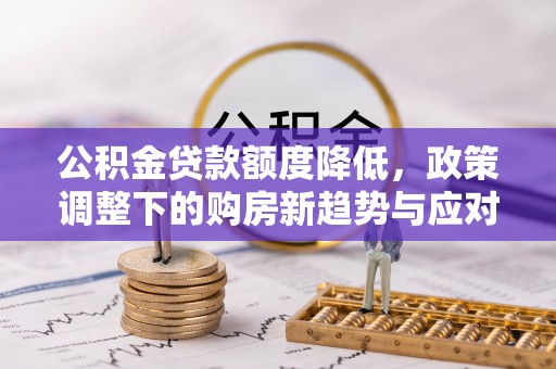 四湖公积金贷款额度降低，政策调整下的购房新趋势与应对策略