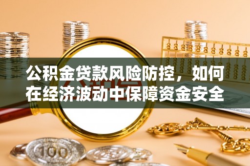 四湖公积金贷款风险防控，如何在经济波动中保障资金安全