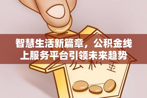 四湖智慧生活新篇章，公积金线上服务平台引领未来趋势