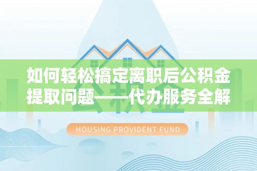 四湖如何轻松搞定离职后公积金提取问题——代办服务全解析