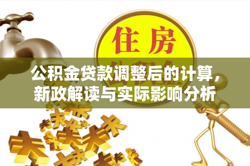 四湖公积金贷款调整后的计算，新政解读与实际影响分析