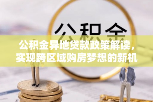 四湖公积金异地贷款政策解读，实现跨区域购房梦想的新机遇