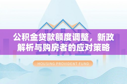 四湖公积金贷款额度调整，新政解析与购房者的应对策略