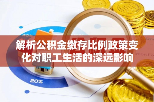 四湖解析公积金缴存比例政策变化对职工生活的深远影响