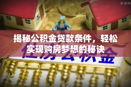四湖揭秘公积金贷款条件，轻松实现购房梦想的秘诀