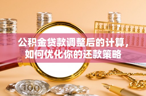 四湖公积金贷款调整后的计算，如何优化你的还款策略