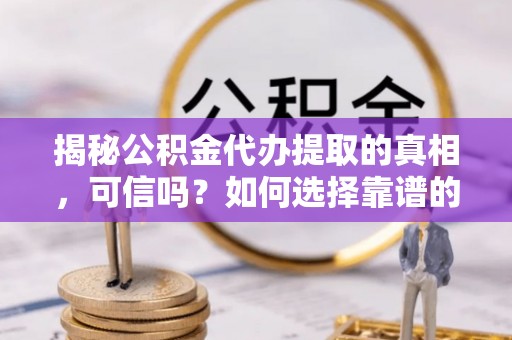 四湖揭秘公积金代办提取的真相，可信吗？如何选择靠谱的服务商？