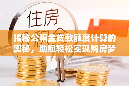 四湖揭秘公积金贷款额度计算的奥秘，助您轻松实现购房梦想