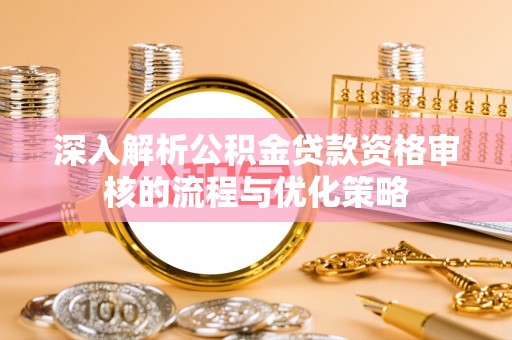 四湖深入解析公积金贷款资格审核的流程与优化策略