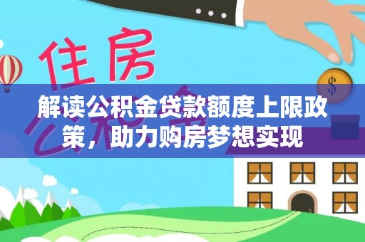 四湖解读公积金贷款额度上限政策，助力购房梦想实现