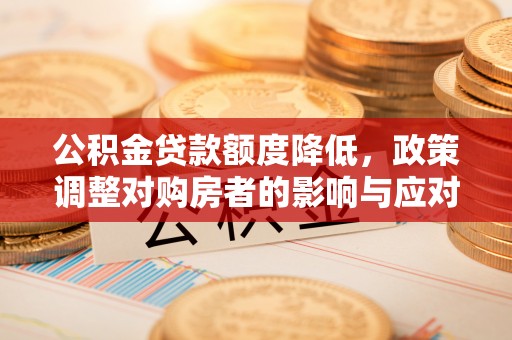 四湖公积金贷款额度降低，政策调整对购房者的影响与应对策略