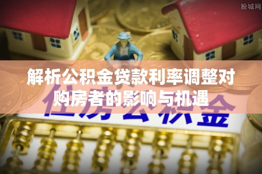 四湖解析公积金贷款利率调整对购房者的影响与机遇