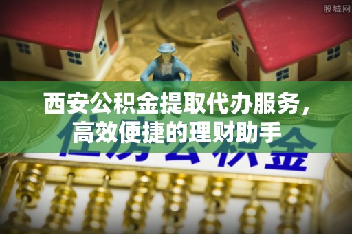 四湖西安公积金提取代办服务，高效便捷的理财助手