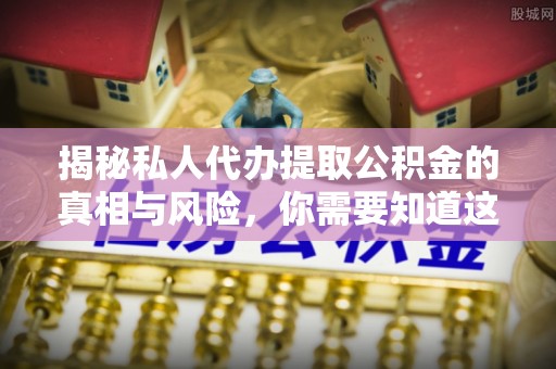 四湖揭秘私人代办提取公积金的真相与风险，你需要知道这些！