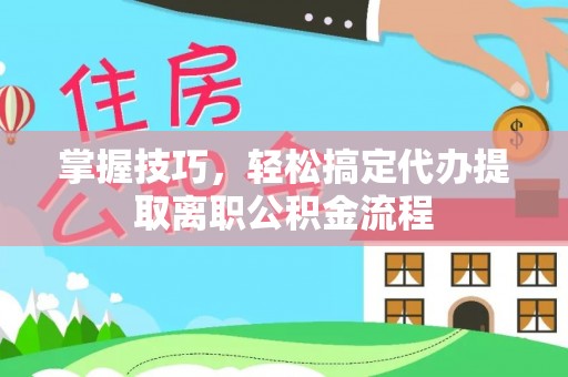 四湖掌握技巧，轻松搞定代办提取离职公积金流程