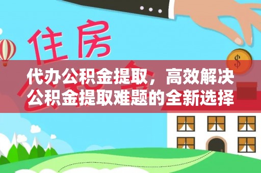 四湖代办公积金提取，高效解决公积金提取难题的全新选择