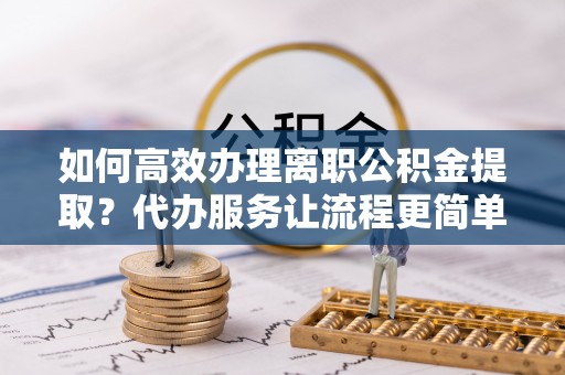 四湖如何高效办理离职公积金提取？代办服务让流程更简单
