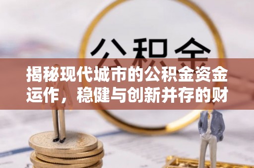 四湖揭秘现代城市的公积金资金运作，稳健与创新并存的财富管理之道