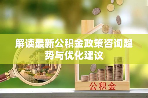 四湖解读最新公积金政策咨询趋势与优化建议