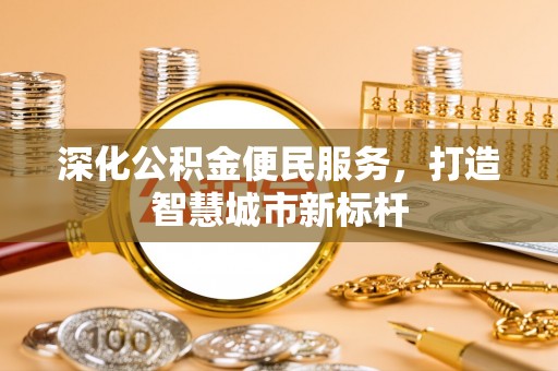 四湖深化公积金便民服务，打造智慧城市新标杆