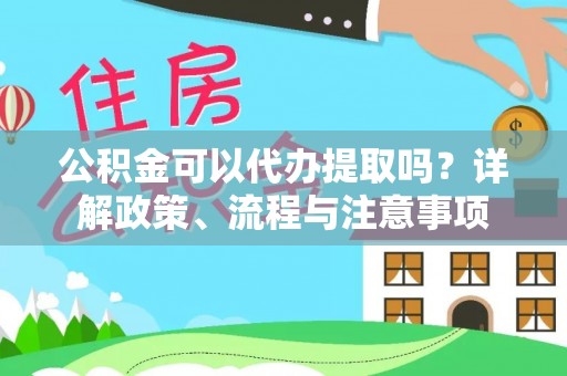 四湖公积金可以代办提取吗？详解政策、流程与注意事项