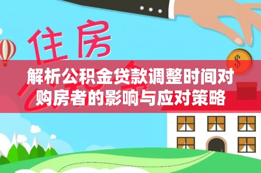 四湖解析公积金贷款调整时间对购房者的影响与应对策略