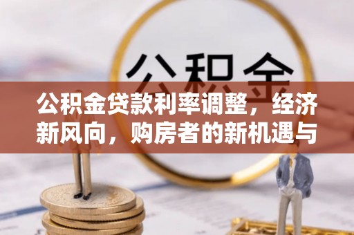四湖公积金贷款利率调整，经济新风向，购房者的新机遇与挑战
