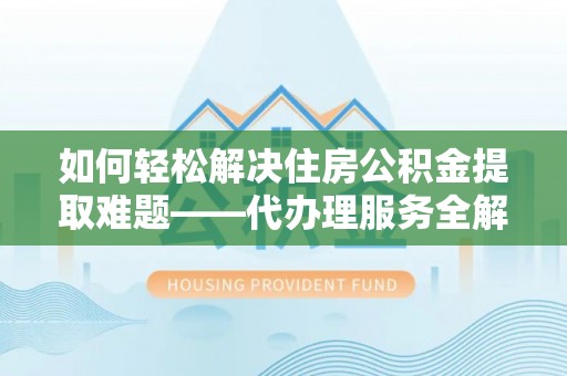 四湖如何轻松解决住房公积金提取难题——代办理服务全解析